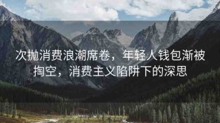 次拋消費(fèi)浪潮席卷，年輕人錢(qián)包漸被掏空，消費(fèi)主義陷阱下的深思