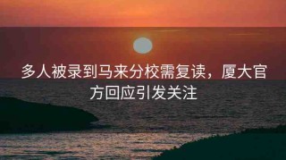 多人被錄到馬來(lái)分校需復(fù)讀，廈大官方回應(yīng)引發(fā)關(guān)注